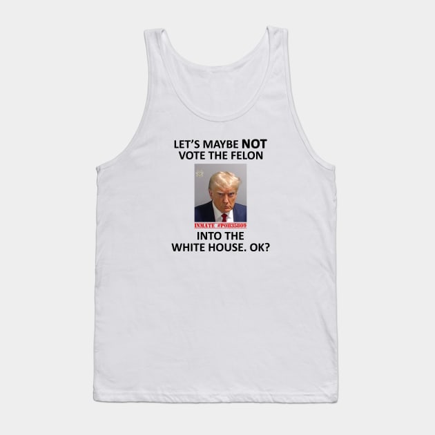 Let’s Maybe NOT Vote for the Felon Into The White House.  OK? Tank Top by topher